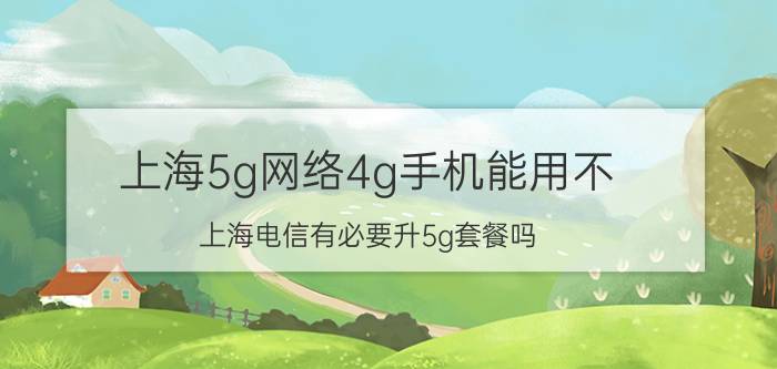 上海5g网络4g手机能用不 上海电信有必要升5g套餐吗？